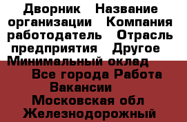 Дворник › Название организации ­ Компания-работодатель › Отрасль предприятия ­ Другое › Минимальный оклад ­ 9 000 - Все города Работа » Вакансии   . Московская обл.,Железнодорожный г.